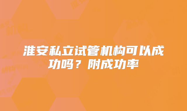 淮安私立试管机构可以成功吗?附成功率