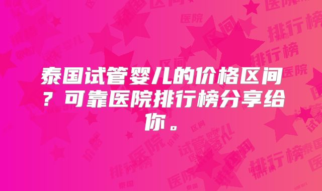 泰国试管婴儿的价格区间？可靠医院排行榜分享给你。