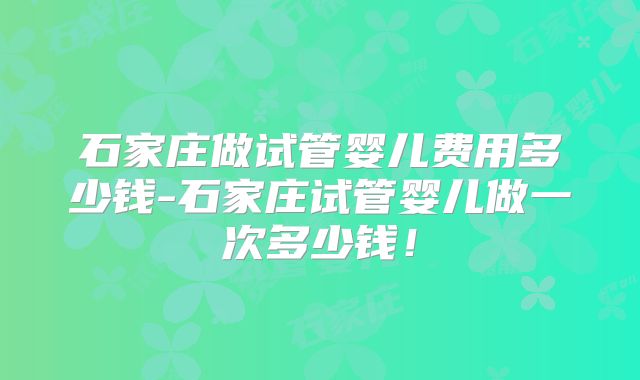 石家庄做试管婴儿费用多少钱-石家庄试管婴儿做一次多少钱!