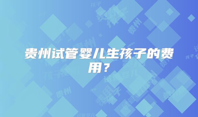 贵州试管婴儿生孩子的费用？