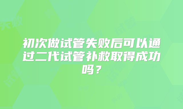 初次做试管失败后可以通过二代试管补救取得成功吗？