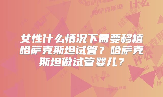 女性什么情况下需要移植哈萨克斯坦试管?哈萨克斯坦做试管婴儿?