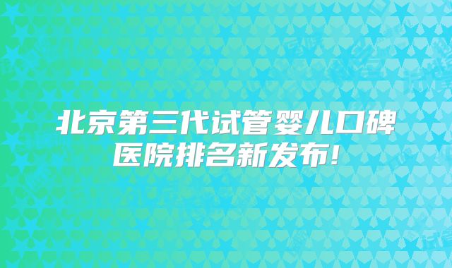 北京第三代试管婴儿口碑医院排名新发布!