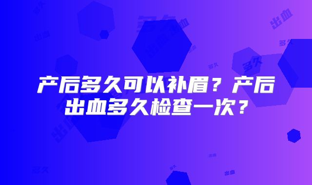 产后多久可以补眉？产后出血多久检查一次？