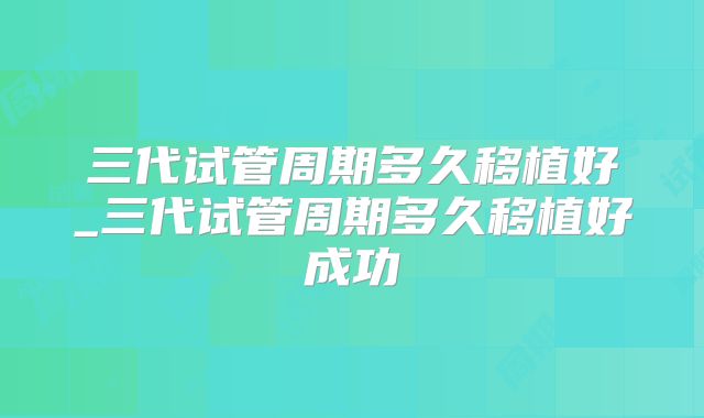 三代试管周期多久移植好_三代试管周期多久移植好成功
