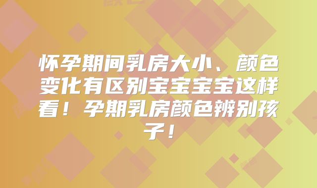 怀孕期间乳房大小、颜色变化有区别宝宝宝宝这样看！孕期乳房颜色辨别孩子！