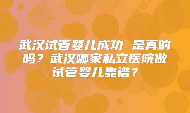 武汉试管婴儿成功 是真的吗？武汉哪家私立医院做试管婴儿靠谱？