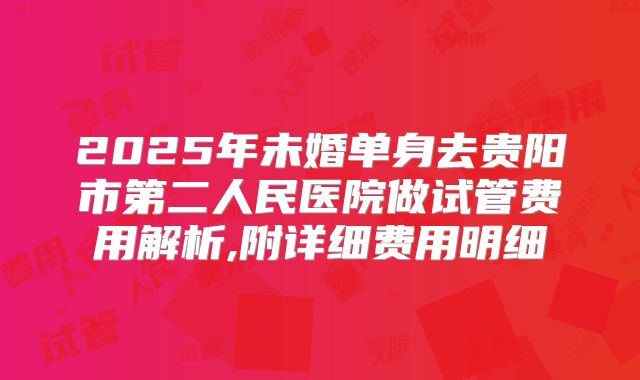 2025年未婚单身去贵阳市第二人民医院做试管费用解析,附详细费用明细