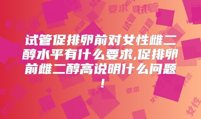 试管促排卵前对女性雌二醇水平有什么要求,促排卵前雌二醇高说明什么问题！