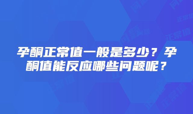 孕酮正常值一般是多少？孕酮值能反应哪些问题呢？