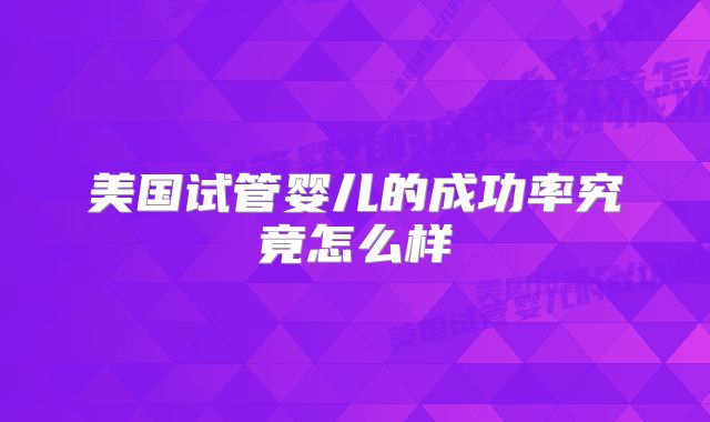 美国试管婴儿的成功率究竟怎么样
