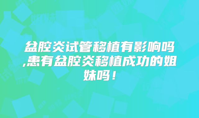盆腔炎试管移植有影响吗,患有盆腔炎移植成功的姐妹吗!