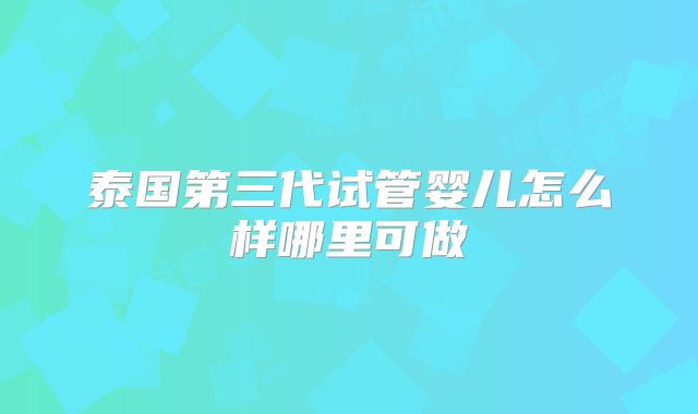 泰国第三代试管婴儿怎么样哪里可做