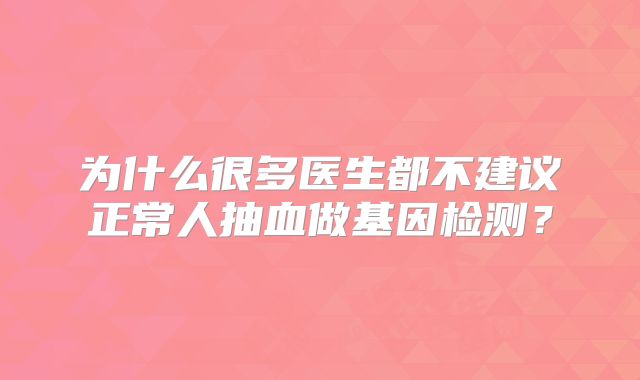 为什么很多医生都不建议正常人抽血做基因检测？