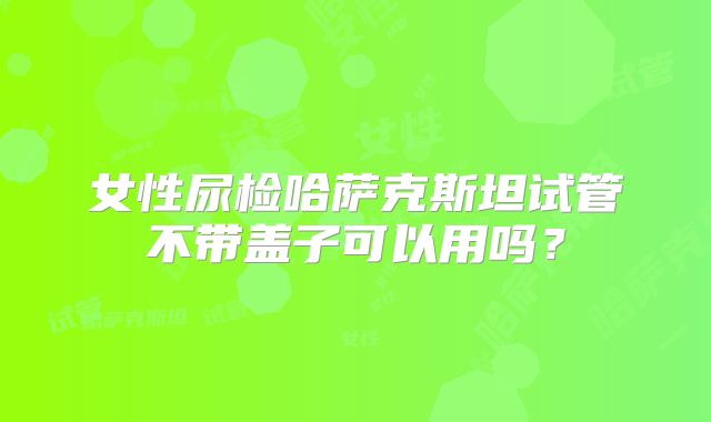 女性尿检哈萨克斯坦试管不带盖子可以用吗?