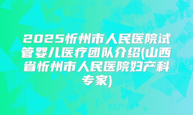 2025忻州市人民医院试管婴儿医疗团队介绍(山西省忻州市人民医院妇产科专家)