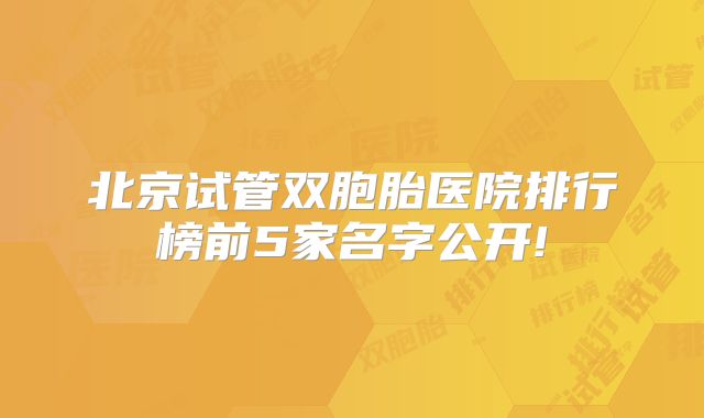 北京试管双胞胎医院排行榜前5家名字公开!