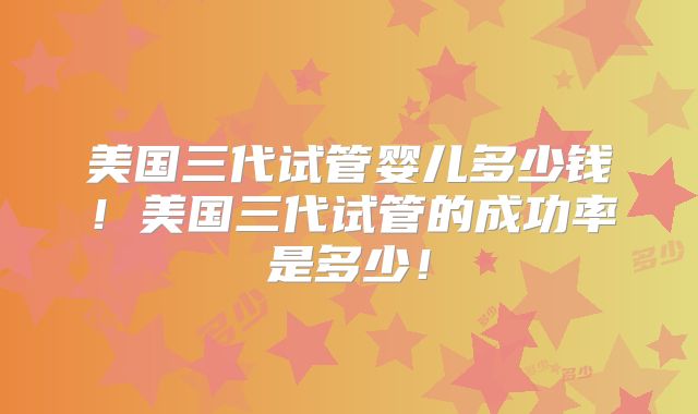 美国三代试管婴儿多少钱！美国三代试管的成功率是多少！