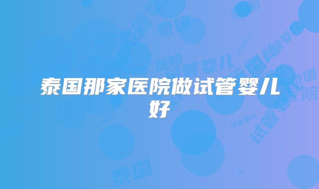 泰国那家医院做试管婴儿好