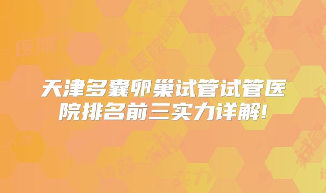 天津多囊卵巢试管试管医院排名前三实力详解!