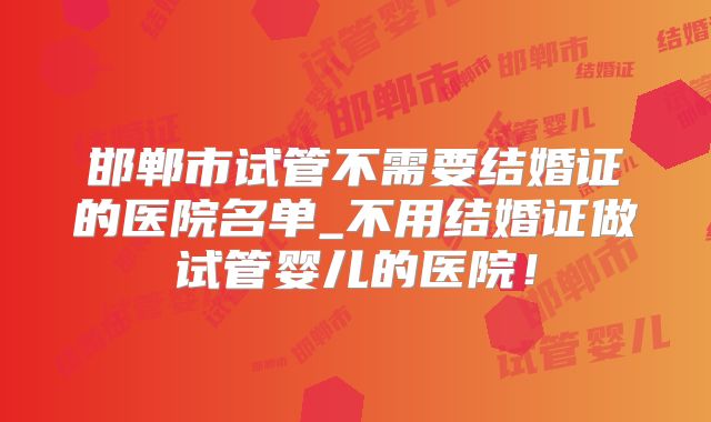 邯郸市试管不需要结婚证的医院名单_不用结婚证做试管婴儿的医院！