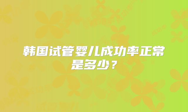 韩国试管婴儿成功率正常是多少?