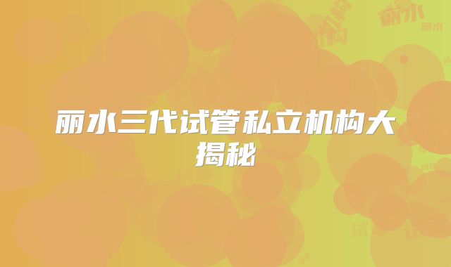 丽水三代试管私立机构大揭秘