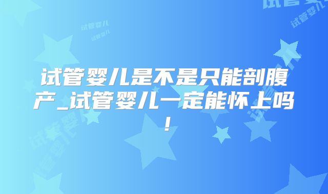 试管婴儿是不是只能剖腹产_试管婴儿一定能怀上吗!