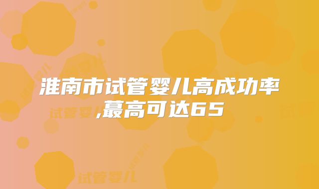 淮南市试管婴儿高成功率,蕞高可达65