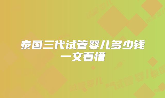 泰国三代试管婴儿多少钱一文看懂