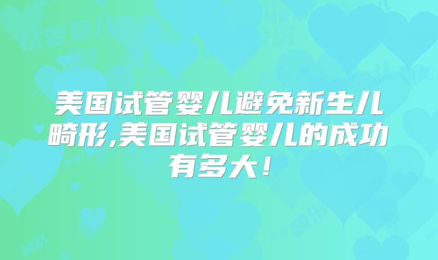 美国试管婴儿避免新生儿畸形,美国试管婴儿的成功有多大！