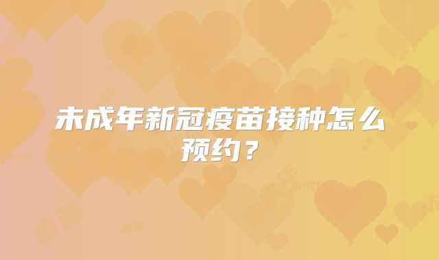 未成年新冠疫苗接种怎么预约?