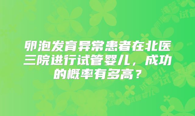 卵泡发育异常患者在北医三院进行试管婴儿，成功的概率有多高？
