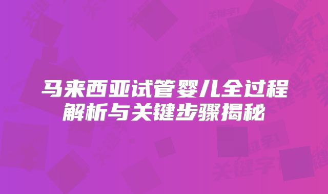 马来西亚试管婴儿全过程解析与关键步骤揭秘