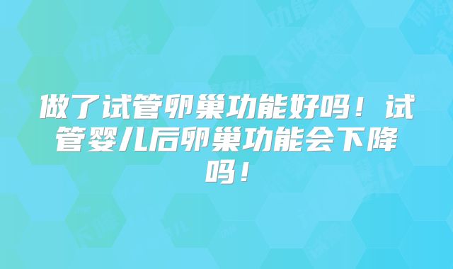 做了试管卵巢功能好吗!试管婴儿后卵巢功能会下降吗!