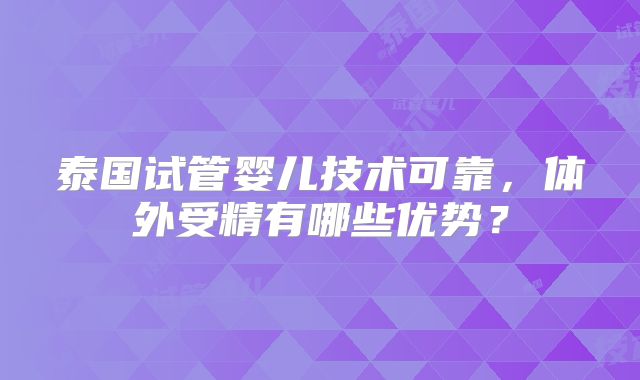 泰国试管婴儿技术可靠，体外受精有哪些优势？