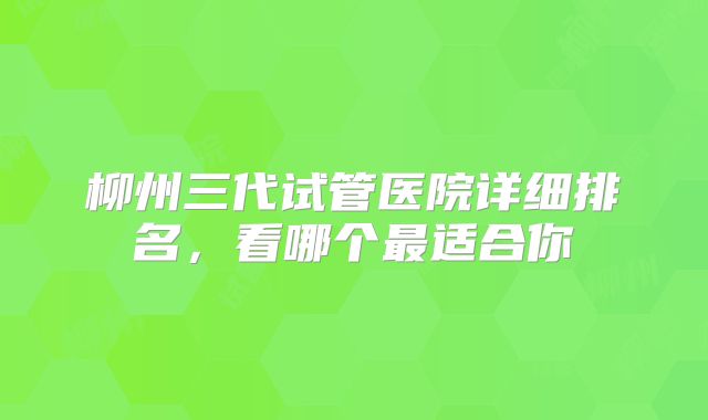 柳州三代试管医院详细排名，看哪个最适合你