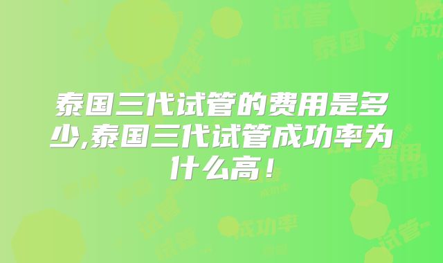 泰国三代试管的费用是多少,泰国三代试管成功率为什么高!