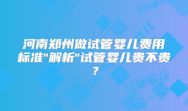河南郑州做试管婴儿费用标准