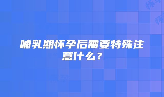 哺乳期怀孕后需要特殊注意什么？