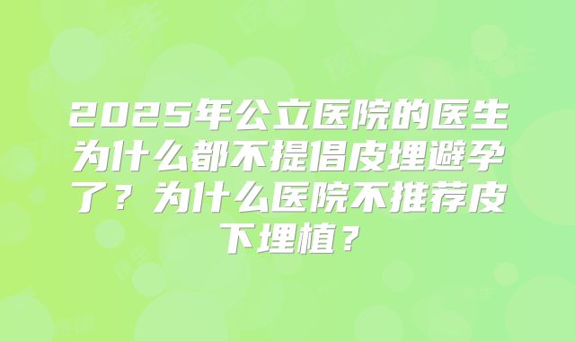 2025年公立医院的医生为什么都不提倡皮埋避孕了?为什么医院不推荐皮下埋植?