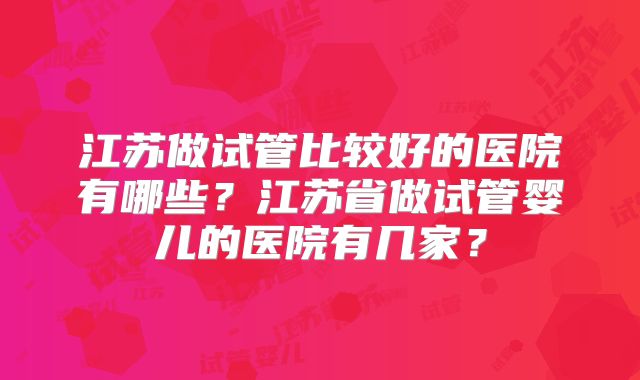 江苏做试管比较好的医院有哪些？江苏省做试管婴儿的医院有几家？