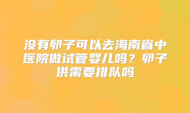 没有卵子可以去海南省中医院做试管婴儿吗？卵子供需要排队吗