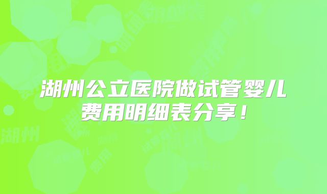 湖州公立医院做试管婴儿费用明细表分享!