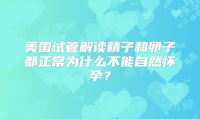 美国试管解读精子和卵子都正常为什么不能自然怀孕?