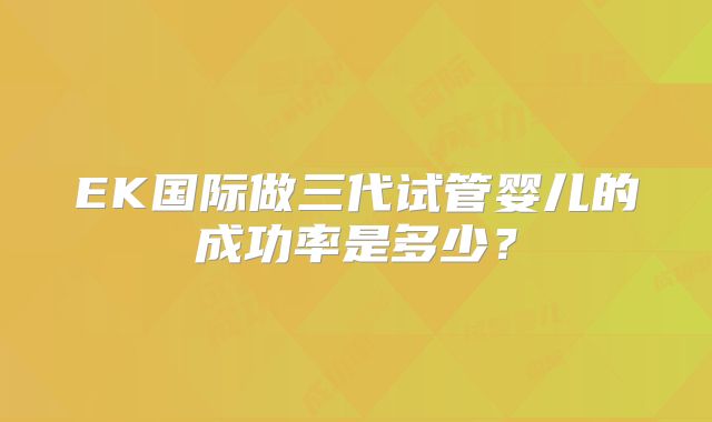 EK国际做三代试管婴儿的成功率是多少？