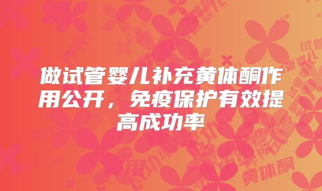 做试管婴儿补充黄体酮作用公开，免疫保护有效提高成功率