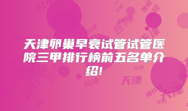 天津卵巢早衰试管试管医院三甲排行榜前五名单介绍!
