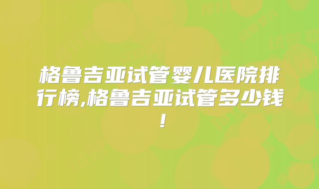 格鲁吉亚试管婴儿医院排行榜,格鲁吉亚试管多少钱！