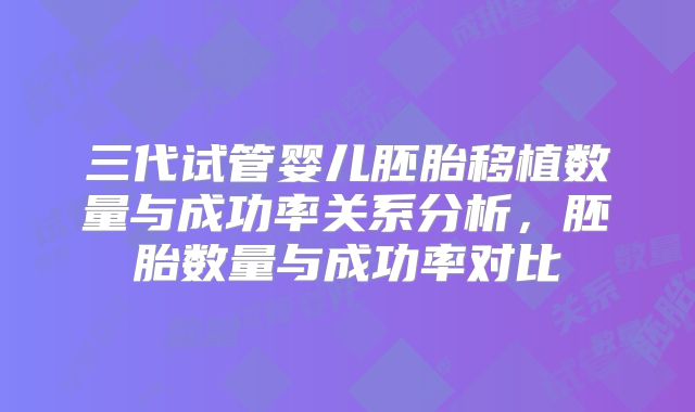 三代试管婴儿胚胎移植数量与成功率关系分析，胚胎数量与成功率对比